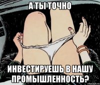 а ты точно инвестируешь в нашу промышленность?