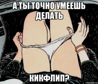 а ты точно умеешь делать кикфлип?