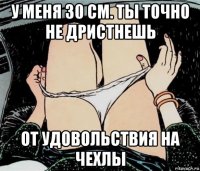 у меня 30 см. ты точно не дристнешь от удовольствия на чехлы