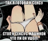 так я готова к сексу стоп к сексу с машиной что ли он ушол!