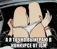  а я точно выиграю в конкурсе от igm