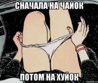 сначала на чайок потом на хуйок