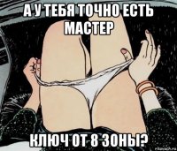 а у тебя точно есть мастер ключ от 8 зоны?