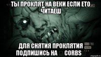 ты проклят на веки если ето читаеш для снятия проклятия подпишись на ★ corbs★