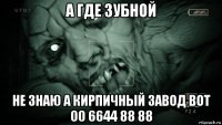 а где зубной не знаю а кирпичный завод вот 00 6644 88 88