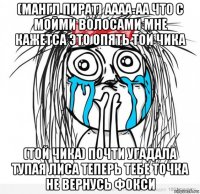 (мангл пират) аааа-аа что с мойми волосами мне кажетса это опять той чика (той чика) почти угадала тупая лиса теперь тебе точка не вернусь фокси