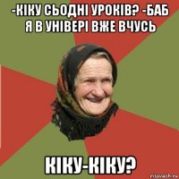 -кіку сьодні уроків? -баб я в універі вже вчусь кіку-кіку?