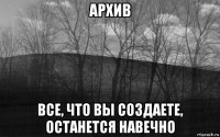 архив все, что вы создаете, останется навечно