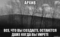 архив все, что вы создаете, останется даже когда вы умрете