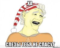 ха слезы тебя не спасут