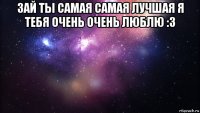 зай ты самая самая лучшая я тебя очень очень люблю :3 