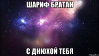 шариф братан с днюхой тебя