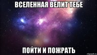 вселенная велит тебе пойти и пожрать