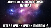 айтурган ты самая самая лучшая я тебя очень очень люблю :3