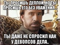 ты просишь деплой, но ты просишь его без уважения... ты даже не спросил как у девопсов дела..