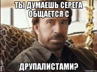 ты думаешь серега общается с друпалистами?