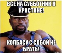 все на субботник к кристине! колбасу с собой не брать!