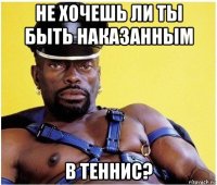 не хочешь ли ты быть наказанным в теннис?