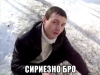  сириезно бро