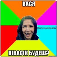 вася півасік будеш?