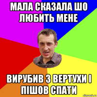 мала сказала шо любить мене вирубив з вертухи і пішов спати