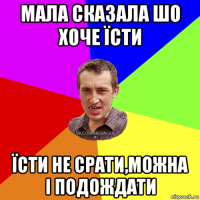 мала сказала шо хоче їсти їсти не срати,можна і подождати