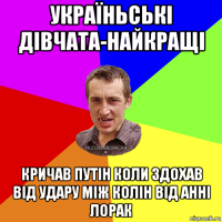 україньські дівчата-найкращі кричав путін коли здохав від удару між колін від анні лорак