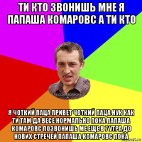 ти кто звонишь мне я папаша комаровс а ти кто я чоткий паца привет чоткий паца нук как ти там да весе нормально пока папаша комаровс позвонишь ме еще в 7 утра до нових стречей папаша комаровс пока