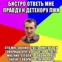 бистро ответь мне правду к детекору лжи кто мне звонил ответь никто ха ти говоришь опять лош кто я ответь мне никто а опять говорил лош значит говориш всякую лощ