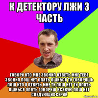 к детектору лжи 3 часть говори кто мне звонил ответь мне тебе звонил лош нет опять ошибся ти говоришь лош кто я ответь мне ти лош нет ти опять ошибся опять говориш всякую лош нет следующих серий