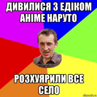 дивилися з едіком аніме наруто розхуярили все село