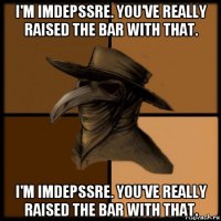 i'm imdepssre. you've really raised the bar with that. i'm imdepssre. you've really raised the bar with that.