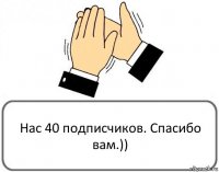 Нас 40 подписчиков. Спасибо вам.))