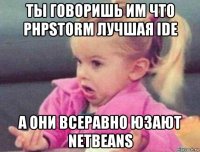 ты говоришь им что phpstorm лучшая ide а они всеравно юзают netbeans