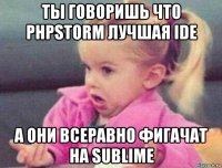 ты говоришь что phpstorm лучшая ide а они всеравно фигачат на sublime