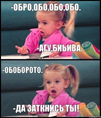 -обро,обо,обо,обо. -агу,биьива. -обоборото. -да заткнись ты!