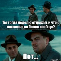 Ты тогда неделю отдыхал, и что с похмелья не болел вообще? Нет...