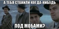 а тебя станили когда-нибудь под мобами?