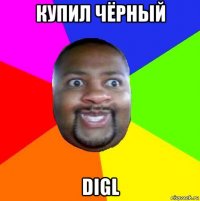 купил чёрный digl