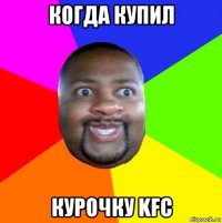 когда купил курочку kfc