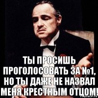 ты просишь проголосовать за №1,
но ты даже не назвал меня крестным отцом!