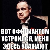 Вот официантом устроился, меня здесь уважают