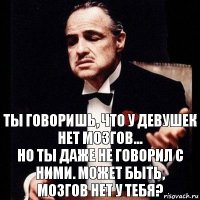 Ты говоришь, что у девушек нет мозгов...
но ты даже не говорил с ними. Может быть,
мозгов нет у тебя?