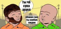 ты чё сука ахуел ебаная сука ты заебал гандон