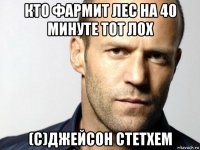 кто фармит лес на 40 минуте тот лох (с)джейсон стетхем