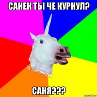 санек ты че курнул? саня???