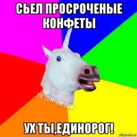 сьел просроченые конфеты ух ты,единорог!