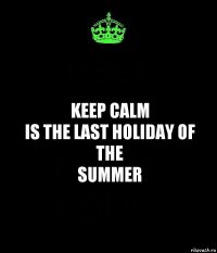 Keep Calm
is the last holiday of the
summer