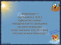 ВНИМАНИЕ!!!
Обращаюсь через "Одноклассники". Найдена карта Сбербанка на имя Новикова Константина. Костя!!! Мне срочно нужен пин-код!!!