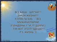 Все бабы - шл*хи!!! Закон жизни!!!
А ответы баб : " Все мужики/парни (г@ндоны, г*и, п*д@ры ) , Так вот это п*здёшь!!! P.S. Жизнь :3